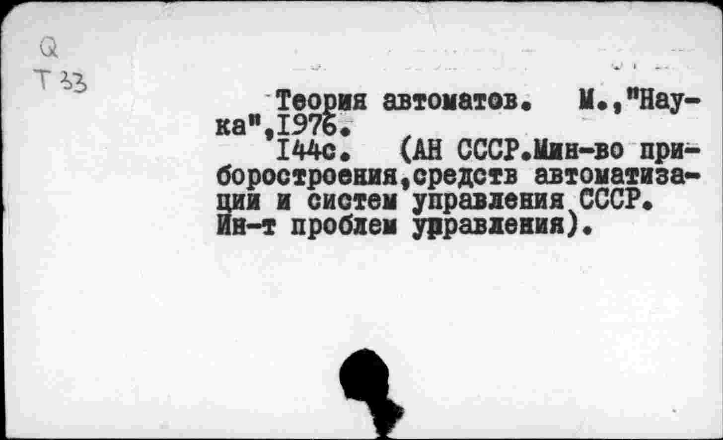 ﻿а
Т%3>
Теория автоматов« М.,"Нау-каи 1976.
*144с» (АН СССР.Мин-во приборостроения «средств автоматизации и систем управления СССР« ин-т проблем управления)«